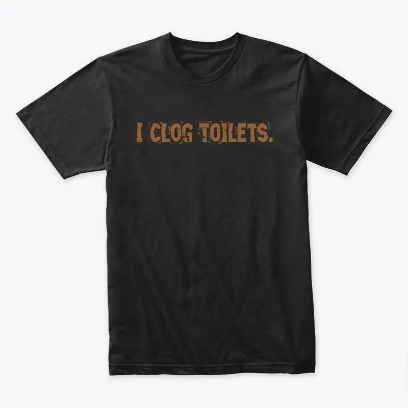 I CLOG TOILETS. "Black Edition"